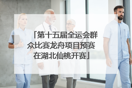 第十五届全运会群众比赛龙舟项目预赛在湖北仙桃开赛